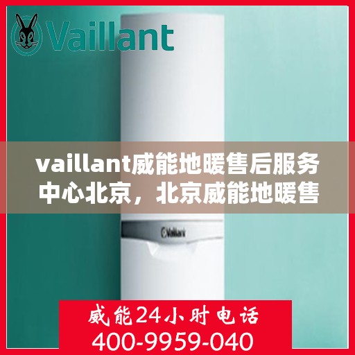 vaillant威能地暖售后服务中心北京，北京威能地暖售后服务中心，专业维修，温暖您的生活