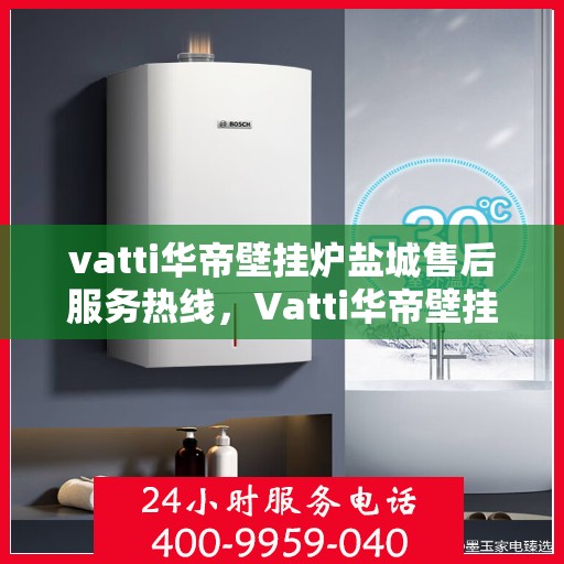 vatti华帝壁挂炉盐城售后服务热线，Vatti华帝壁挂炉盐城售后服务热线，专业快速解决您的壁挂炉问题