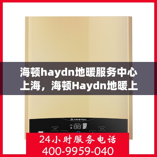 海顿haydn地暖服务中心上海，海顿Haydn地暖上海服务中心，专业品质，温暖您的生活