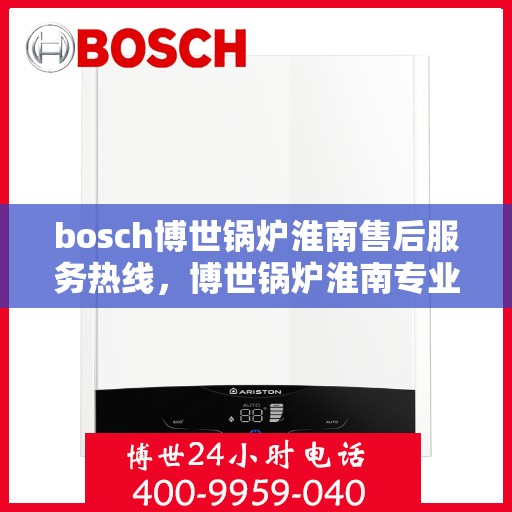 bosch博世锅炉淮南售后服务热线，博世锅炉淮南专业售后服务热线，贴心服务，温暖您的生活