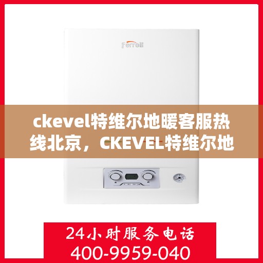 ckevel特维尔地暖客服热线北京，CKEVEL特维尔地暖北京客服热线，专业解答，温暖您的生活