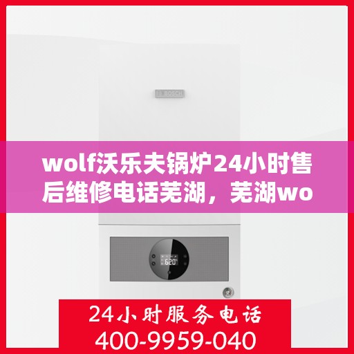 wolf沃乐夫锅炉24小时售后维修电话芜湖，芜湖wolf沃乐夫锅炉全天候售后维修服务热线