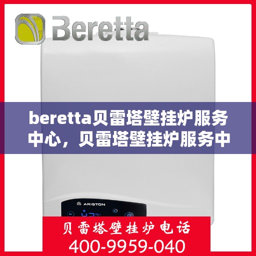 beretta贝雷塔壁挂炉服务中心，贝雷塔壁挂炉服务中心，专业维修与保养一站式解决