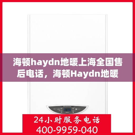海顿haydn地暖上海全国售后电话，海顿Haydn地暖上海售后热线及全国服务网点一览
