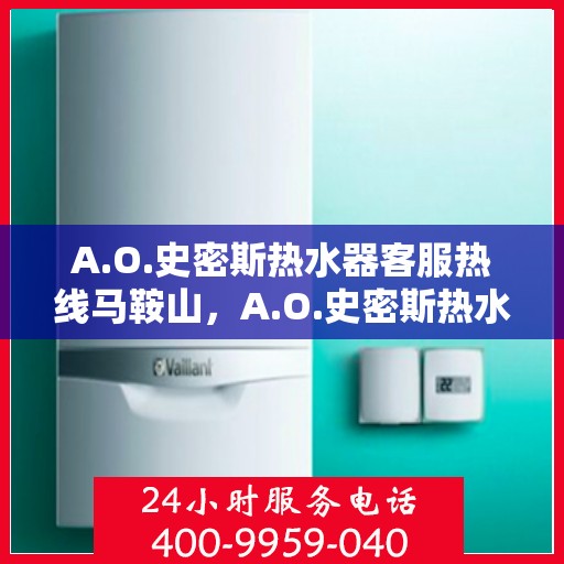 A.O.史密斯热水器客服热线马鞍山，A.O.史密斯热水器马鞍山客服热线，专业解答，温暖您的生活
