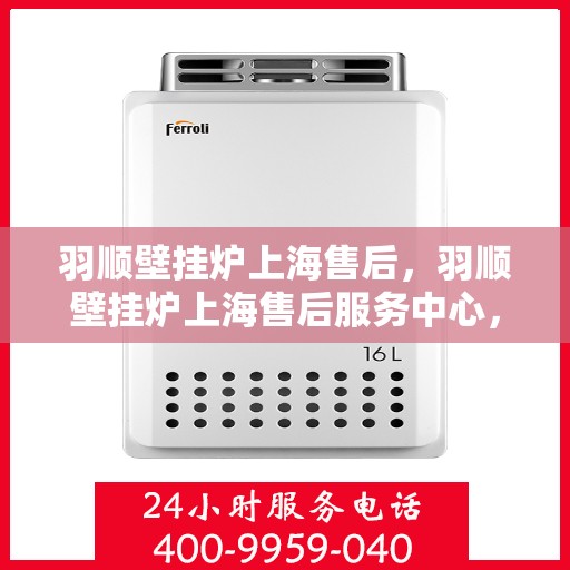 羽顺壁挂炉上海售后，羽顺壁挂炉上海售后服务中心，专业维修与优质服务