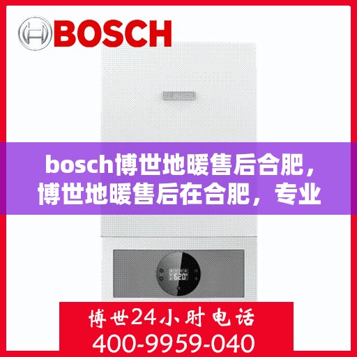 bosch博世地暖售后合肥，博世地暖售后在合肥，专业维修与服务质量保障