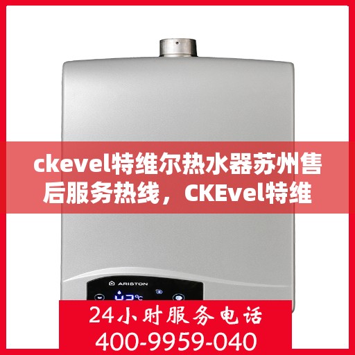 ckevel特维尔热水器苏州售后服务热线，CKEvel特维尔热水器苏州售后服务热线全解析