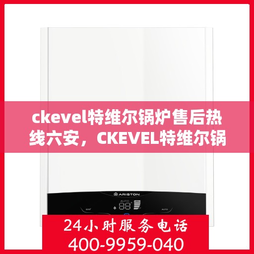 ckevel特维尔锅炉售后热线六安，CKEVEL特维尔锅炉六安售后热线及服务一览