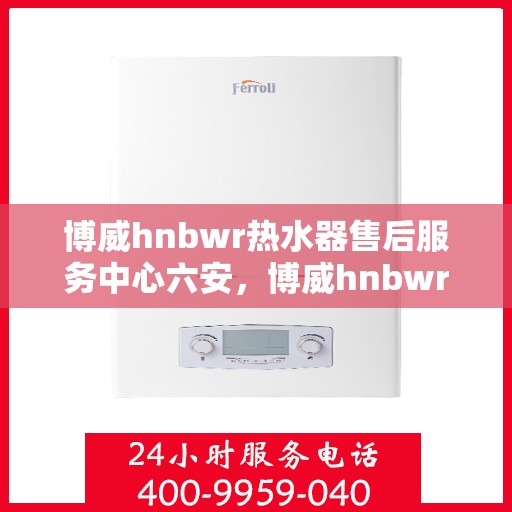 博威hnbwr热水器售后服务中心六安，博威hnbwr热水器六安售后服务中心，专业维修，贴心服务