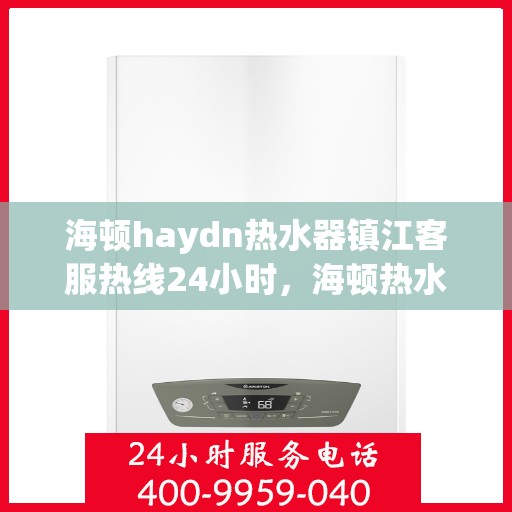 海顿haydn热水器镇江客服热线24小时，海顿热水器镇江客服热线全天候服务，温暖您的生活