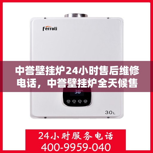 中誉壁挂炉24小时售后维修电话，中誉壁挂炉全天候售后维修服务热线，贴心关怀您的温暖生活