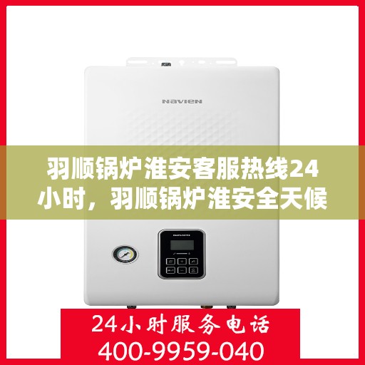 羽顺锅炉淮安客服热线24小时，羽顺锅炉淮安全天候客服热线，贴心服务不打烊