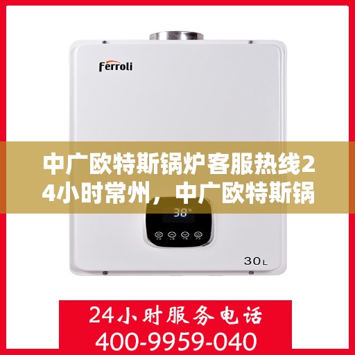 中广欧特斯锅炉客服热线24小时常州，中广欧特斯锅炉常州24小时客服热线全面服务