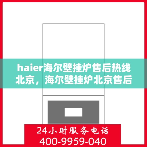 haier海尔壁挂炉售后热线北京，海尔壁挂炉北京售后热线及服务指南