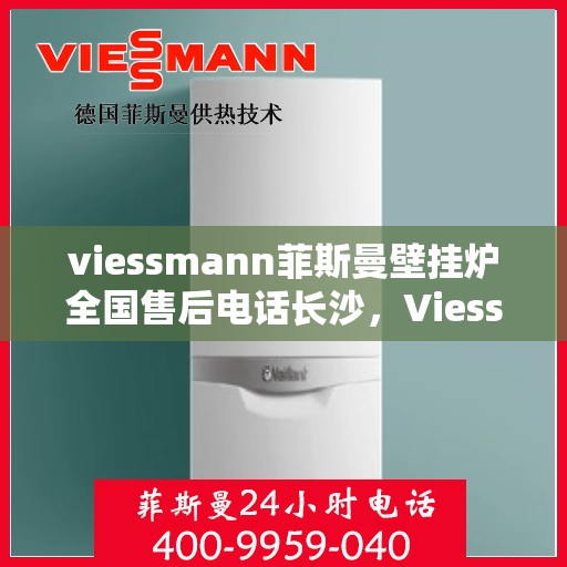 viessmann菲斯曼壁挂炉全国售后电话长沙，Viessmann菲斯曼壁挂炉长沙售后热线及全国服务网络