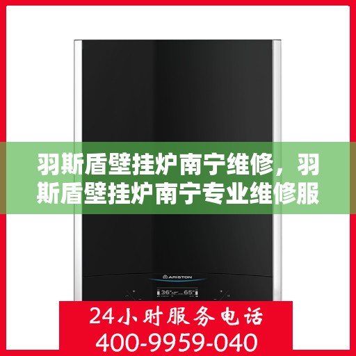 羽斯盾壁挂炉南宁维修，羽斯盾壁挂炉南宁专业维修服务