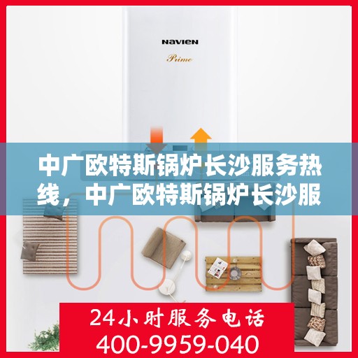 中广欧特斯锅炉长沙服务热线，中广欧特斯锅炉长沙服务热线，专业团队为您解答疑问，贴心服务就在身边！