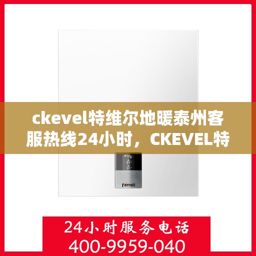 ckevel特维尔地暖泰州客服热线24小时，CKEVEL特维尔地暖泰州全天候客服热线，暖心服务不打烊