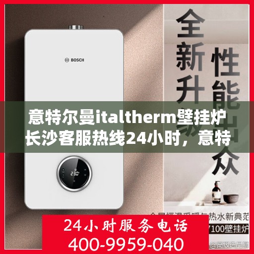 意特尔曼italtherm壁挂炉长沙客服热线24小时，意特尔曼italtherm壁挂炉长沙全天候客服热线支持