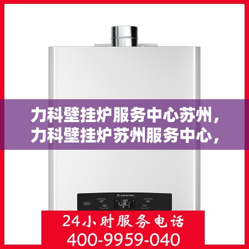 力科壁挂炉服务中心苏州，力科壁挂炉苏州服务中心，专业维修，温暖您的生活