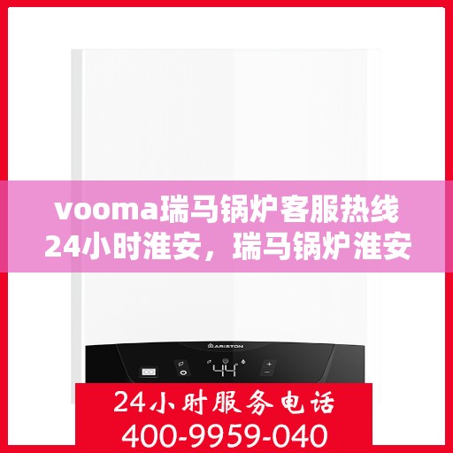 vooma瑞马锅炉客服热线24小时淮安，瑞马锅炉淮安客服热线全天候服务，保障温暖不断线