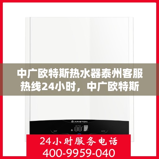 中广欧特斯热水器泰州客服热线24小时，中广欧特斯热水器泰州全天候客服热线，贴心服务不打烊