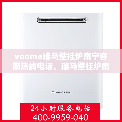 vooma瑞马壁挂炉南宁客服热线电话，瑞马壁挂炉南宁客服热线电话及售后服务指南