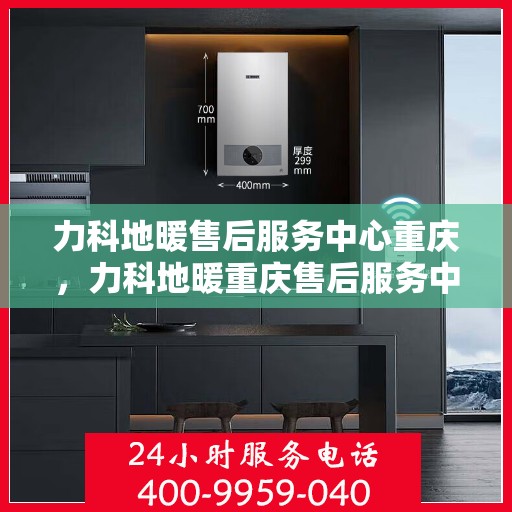 力科地暖售后服务中心重庆，力科地暖重庆售后服务中心，专业维修，温暖无忧