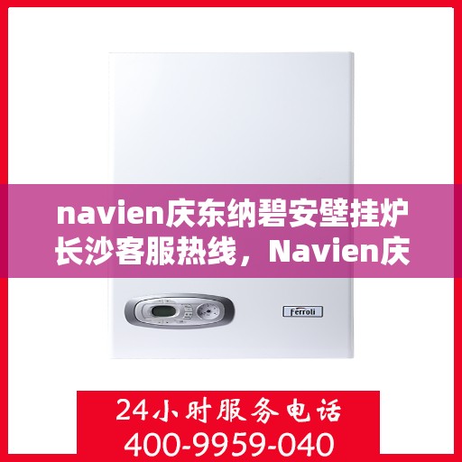navien庆东纳碧安壁挂炉长沙客服热线，Navien庆东纳碧安壁挂炉长沙客服中心热线揭秘