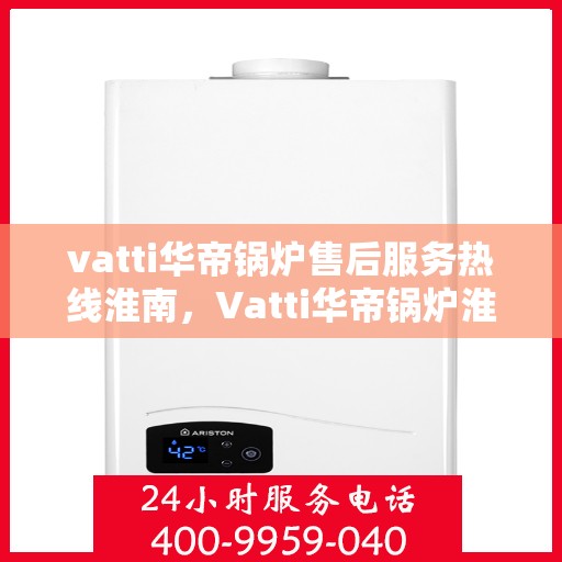 vatti华帝锅炉售后服务热线淮南，Vatti华帝锅炉淮南售后服务热线详解