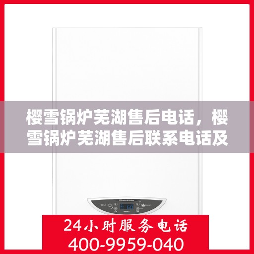 樱雪锅炉芜湖售后电话，樱雪锅炉芜湖售后联系电话及服务指南