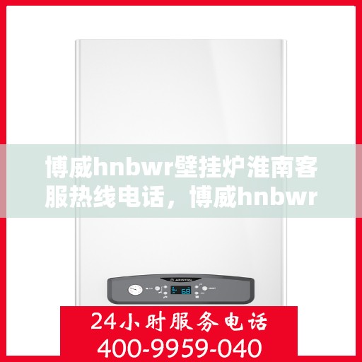 博威hnbwr壁挂炉淮南客服热线电话，博威hnbwr壁挂炉淮南客服热线电话及售后服务指南