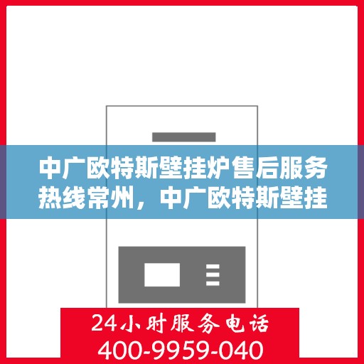 中广欧特斯壁挂炉售后服务热线常州，中广欧特斯壁挂炉常州售后服务热线全面解析，贴心保障您的温暖生活