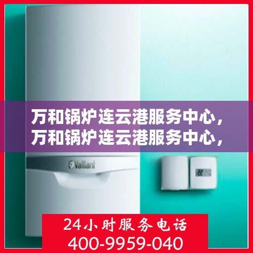 万和锅炉连云港服务中心，万和锅炉连云港服务中心，专业维修与服务的信赖之选