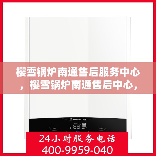 樱雪锅炉南通售后服务中心，樱雪锅炉南通售后中心，专业服务，贴心保障