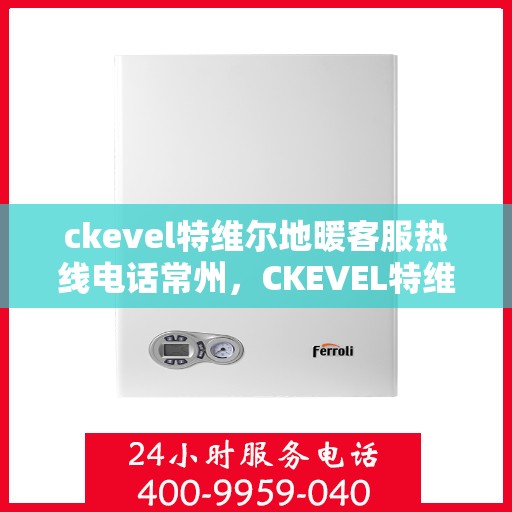 ckevel特维尔地暖客服热线电话常州，CKEVEL特维尔地暖常州客服热线全解析