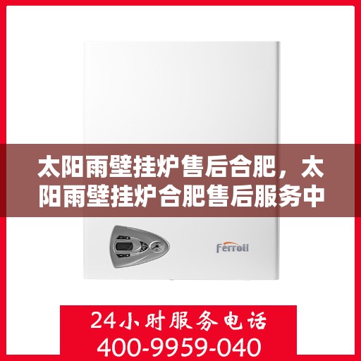 太阳雨壁挂炉售后合肥，太阳雨壁挂炉合肥售后服务中心，专业维修，贴心服务