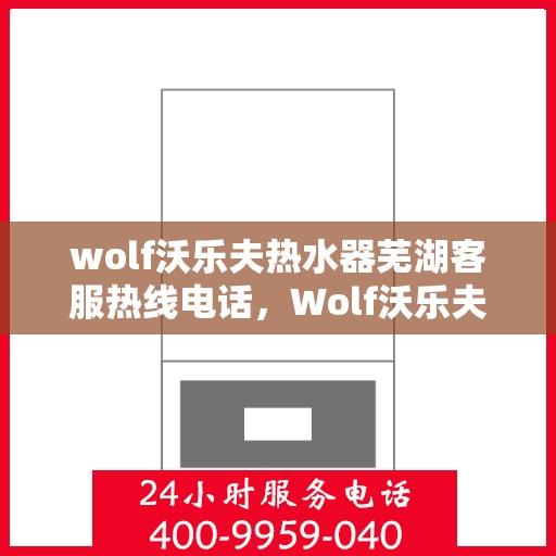 wolf沃乐夫热水器芜湖客服热线电话，Wolf沃乐夫热水器芜湖客服热线全攻略，快速解决您的热水器问题