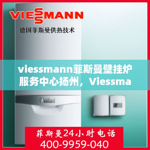 viessmann菲斯曼壁挂炉服务中心扬州，Viessmann菲斯曼壁挂炉扬州服务中心，专业维修与保养，温暖您的生活