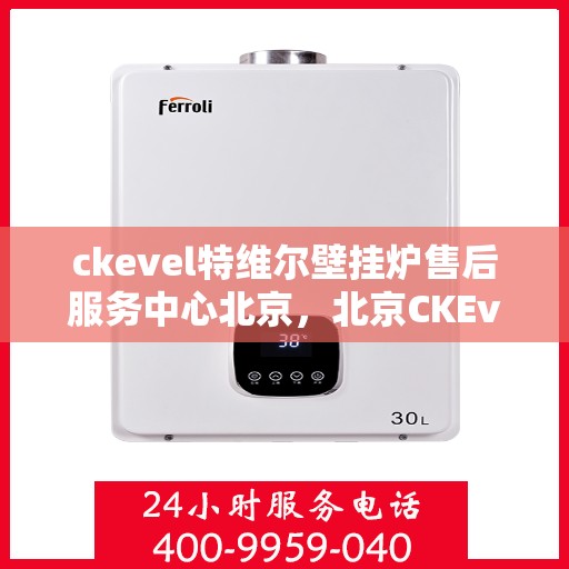 ckevel特维尔壁挂炉售后服务中心北京，北京CKEvel特维尔壁挂炉售后服务中心，专业维修与贴心服务