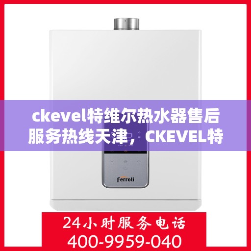 ckevel特维尔热水器售后服务热线天津，CKEVEL特维尔热水器天津售后服务热线详解