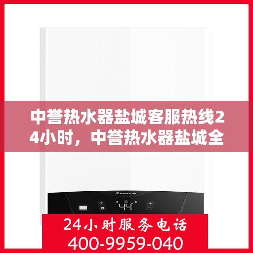 中誉热水器盐城客服热线24小时，中誉热水器盐城全天候客服热线，贴心服务不打烊