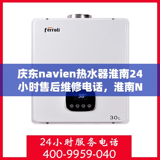 庆东navien热水器淮南24小时售后维修电话，淮南Navien热水器全天候售后维修服务热线与指南