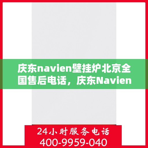庆东navien壁挂炉北京全国售后电话，庆东Navien壁挂炉北京全国售后热线及服务一览