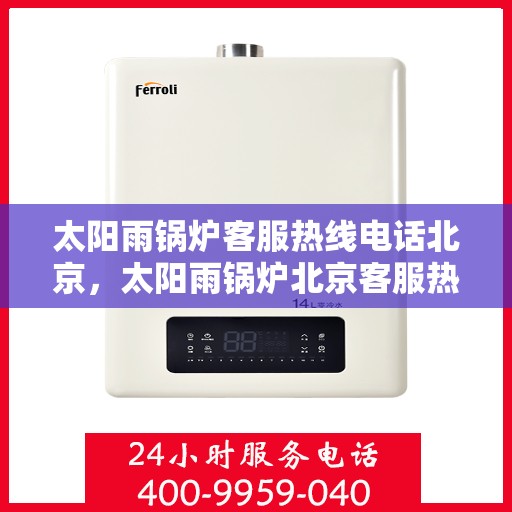 太阳雨锅炉客服热线电话北京，太阳雨锅炉北京客服热线电话，专业解答，贴心服务