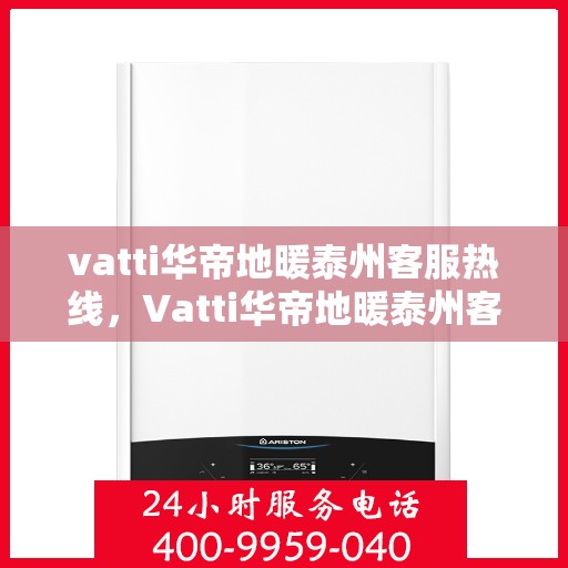 vatti华帝地暖泰州客服热线，Vatti华帝地暖泰州客服热线，专业解答，温暖您的生活