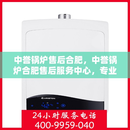 中誉锅炉售后合肥，中誉锅炉合肥售后服务中心，专业团队，贴心服务