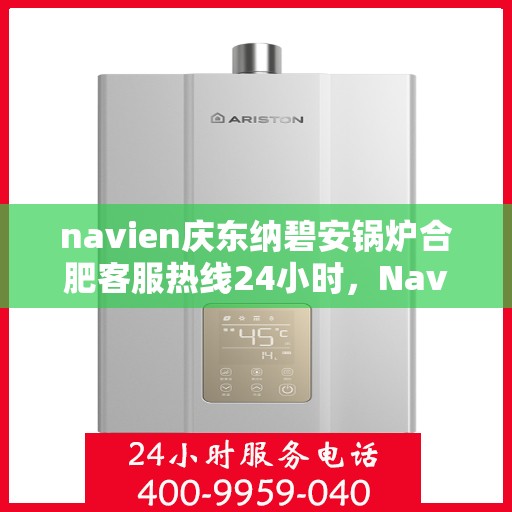 navien庆东纳碧安锅炉合肥客服热线24小时，Navien庆东纳碧安锅炉合肥客服热线全天候服务支持