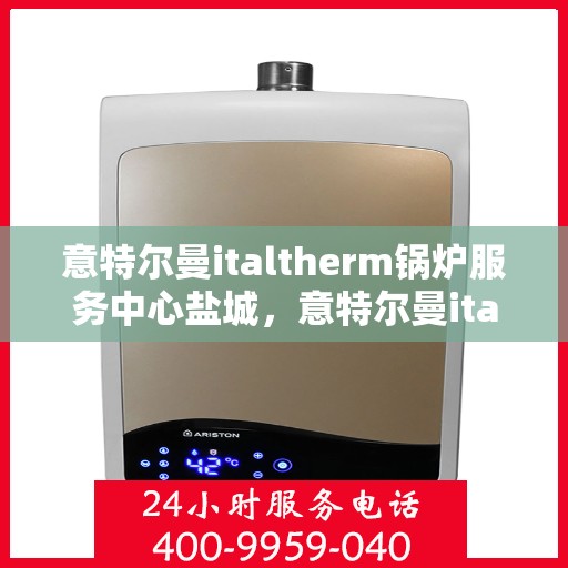 意特尔曼italtherm锅炉服务中心盐城，意特尔曼italtherm锅炉盐城服务中心，专业维修与保养一站式解决方案